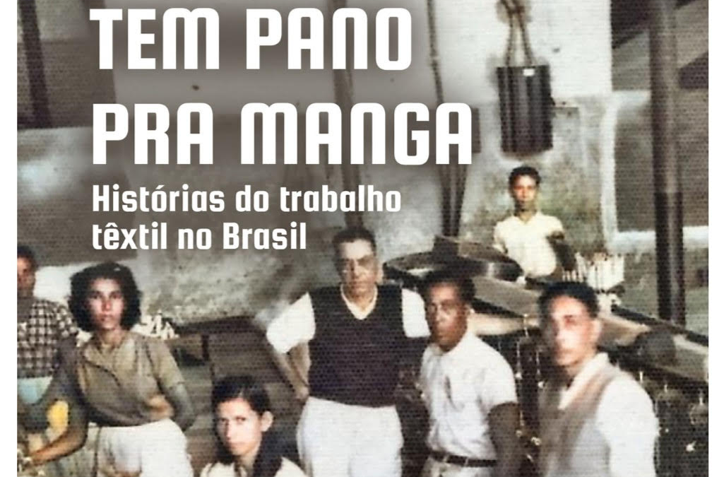 Livro: Tem pano para manga: Histórias do trabalho têxtil no Brasil, organizado por Felipe Ribeiro, Juçara Mello e Lucas Porto